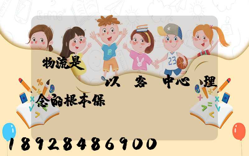 物流是實(shí)現(xiàn)“以顧客為中心”理念的根本保證。這句話對(duì)嗎